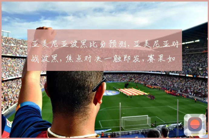 亚美尼亚波黑比分预测,亚美尼亚对战波黑,焦点对决一触即发,赛果如何