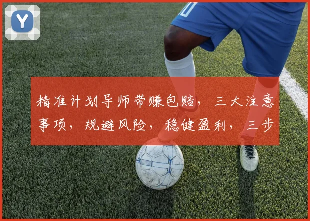 精准计划导师带赚包赔，三大注意事项，规避风险，稳健盈利，三步走