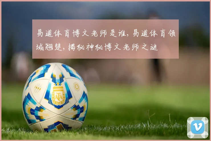 易道体育博文老师是谁,易道体育领域翘楚,揭秘神秘博文老师之谜