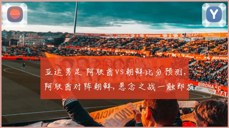 亚运男足 阿联酋vs朝鲜比分预测,阿联酋对阵朝鲜,悬念之战一触即发,谁将问鼎
