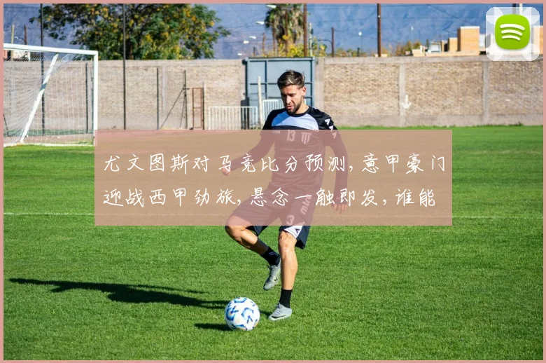 尤文图斯对马竞比分预测,意甲豪门迎战西甲劲旅,悬念一触即发,谁能笑到最后