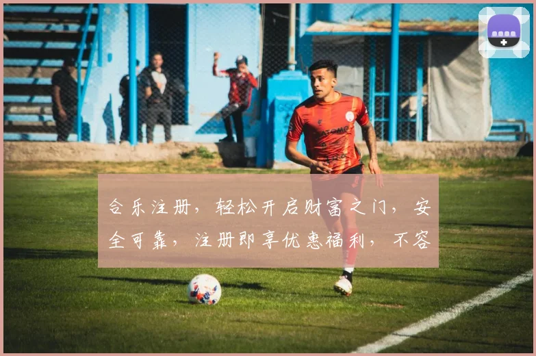 合乐注册，轻松开启财富之门，安全可靠，注册即享优惠福利，不容错过