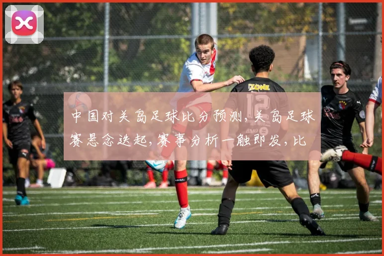 中国对关岛足球比分预测,关岛足球赛悬念迭起,赛事分析一触即发,比分揭晓谁主沉浮