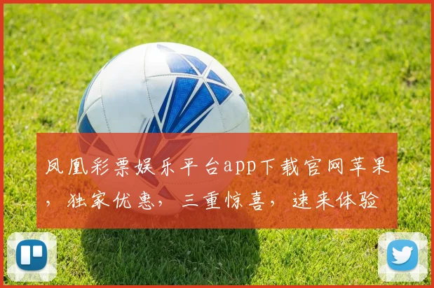 凤凰彩票娱乐平台app下载官网苹果，独家优惠，三重惊喜，速来体验