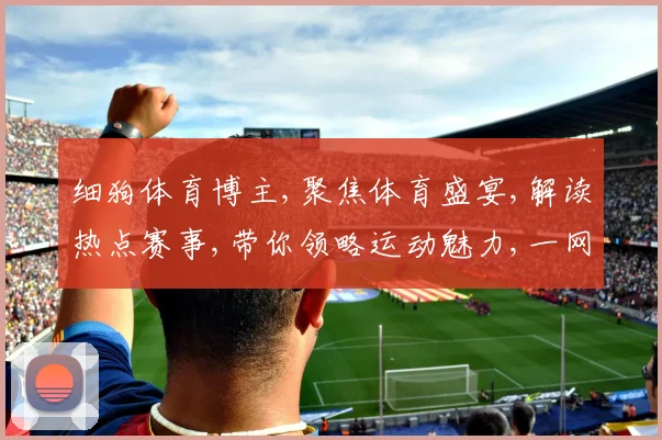 细狗体育博主,聚焦体育盛宴,解读热点赛事,带你领略运动魅力,一网打尽精彩瞬间