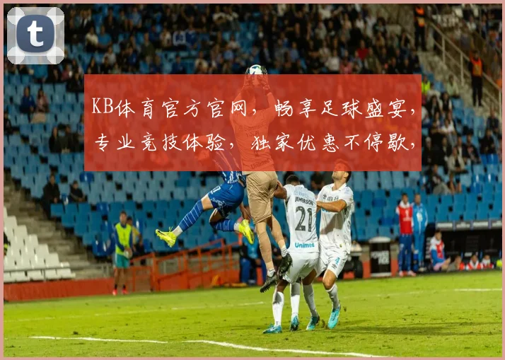 KB体育官方官网，畅享足球盛宴，专业竞技体验，独家优惠不停歇，速来参与