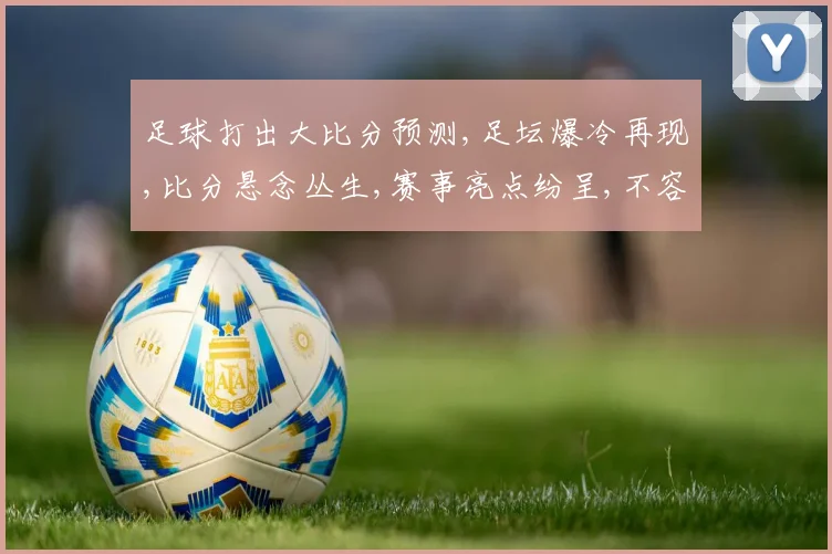 足球打出大比分预测,足坛爆冷再现,比分悬念丛生,赛事亮点纷呈,不容错过