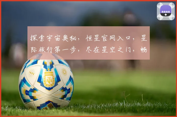 探索宇宙奥秘，恒星官网入口，星际旅行第一步，尽在星空之门，畅游星辰大海。