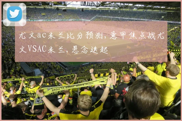 尤文ac米兰比分预测,意甲焦点战尤文VSAC米兰,悬念迭起