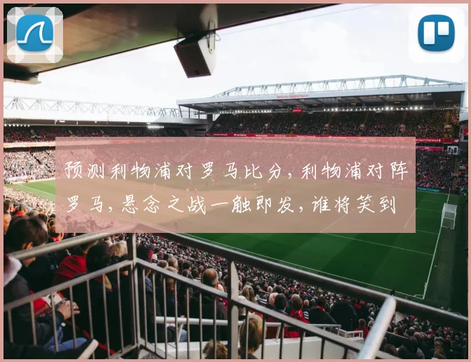 预测利物浦对罗马比分,利物浦对阵罗马,悬念之战一触即发,谁将笑到最后