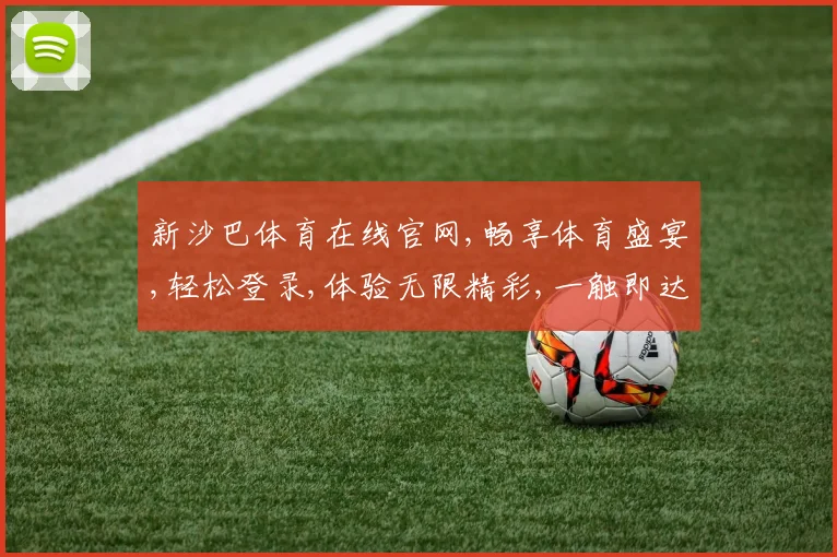 新沙巴体育在线官网,畅享体育盛宴,轻松登录,体验无限精彩,一触即达